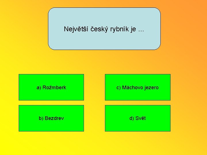 Největší český rybník je … a) Rožmberk c) Máchovo jezero b) Bezdrev d) Svět