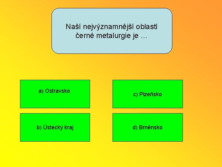 Naší nejvýznamnější oblastí černé metalurgie je … a) Ostravsko b) Ústecký kraj c) Plzeňsko