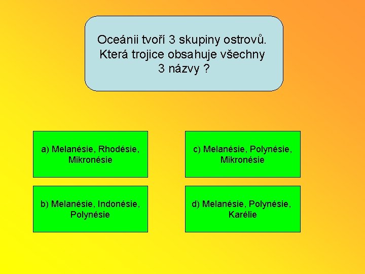 Oceánii tvoří 3 skupiny ostrovů. Která trojice obsahuje všechny 3 názvy ? a) Melanésie,