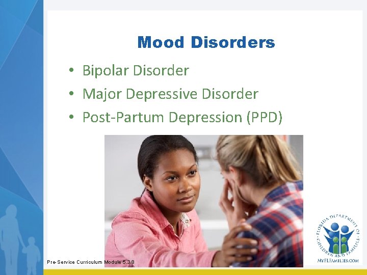 Mood Disorders • Bipolar Disorder • Major Depressive Disorder • Post-Partum Depression (PPD) Pre-Service