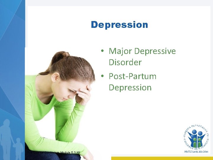 Depression • Major Depressive Disorder • Post-Partum Depression Pre-Service Curriculum Module 5. 3. 10