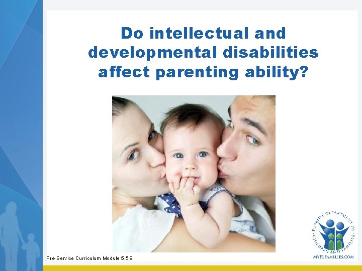 Do intellectual and developmental disabilities affect parenting ability? Pre-Service Curriculum Module 5. 5. 9