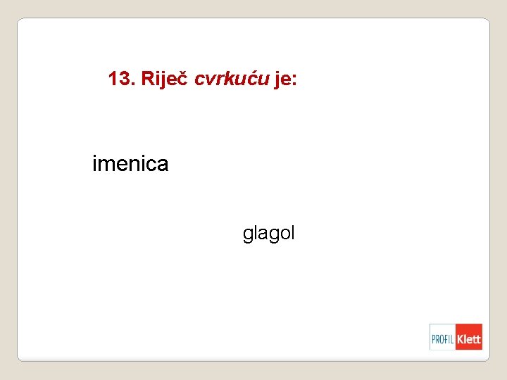 13. Riječ cvrkuću je: imenica glagol 