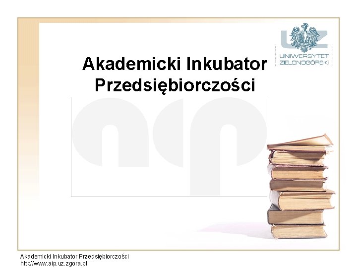 Akademicki Inkubator Przedsiębiorczości http//www. aip. uz. zgora. pl 