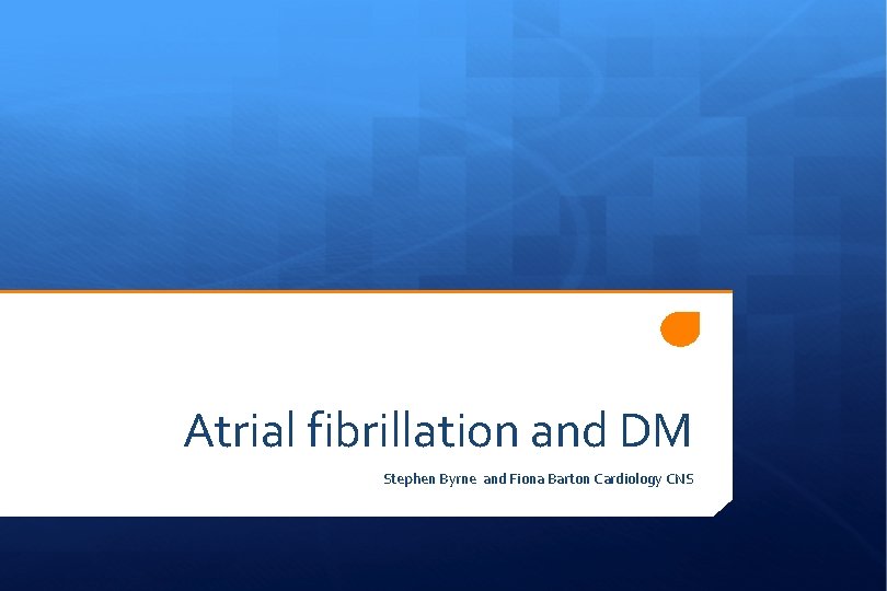 Atrial fibrillation and DM Stephen Byrne and Fiona Barton Cardiology CNS 