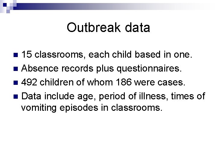 Outbreak data 15 classrooms, each child based in one. n Absence records plus questionnaires.