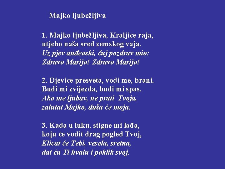  Majko ljubežljiva 1. Majko ljubežljiva, Kraljice raja, utjeho naša sred zemskog vaja. Uz