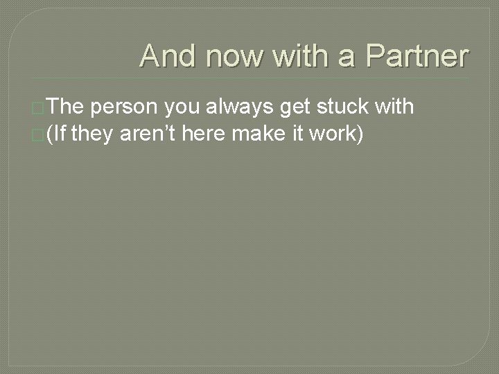 And now with a Partner �The person you always get stuck with �(If they And now with a Partner �The person you always get stuck with �(If they