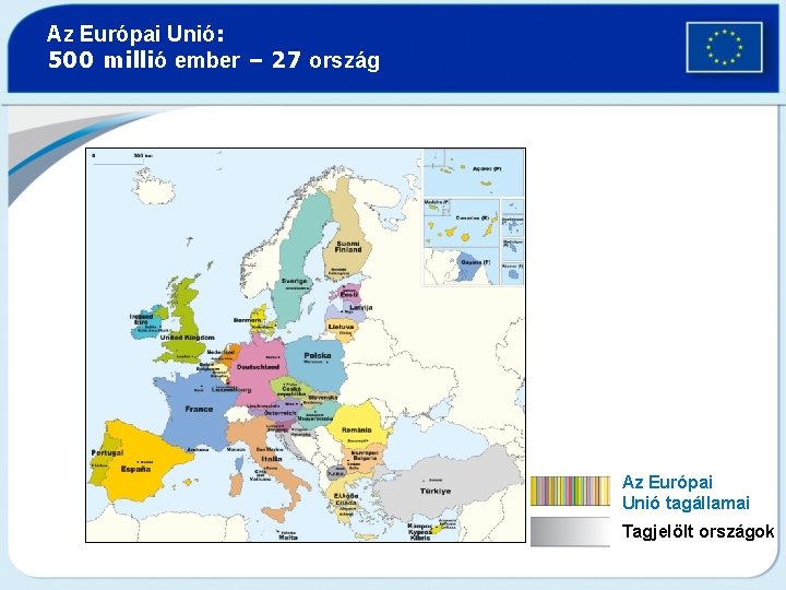 Az Európai Unió: 500 millió ember – 27 ország Az Európai Unió tagállamai Tagjelölt