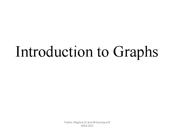 Introduction to Graphs Thanks: Meghna 22 and Mrityunjaya 23 (MCA 202) 