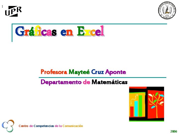 1 Gráficas en Excel Profesora Mayteé Cruz Aponte Departamento de Matemáticas Centro de Competencias