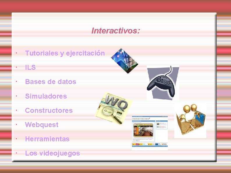 Interactivos: Tutoriales y ejercitación ILS Bases de datos Simuladores Constructores Webquest Herramientas Los videojuegos