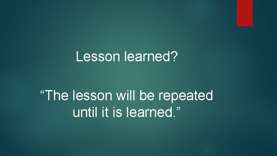 Lesson learned? “The lesson will be repeated until it is learned. ” 