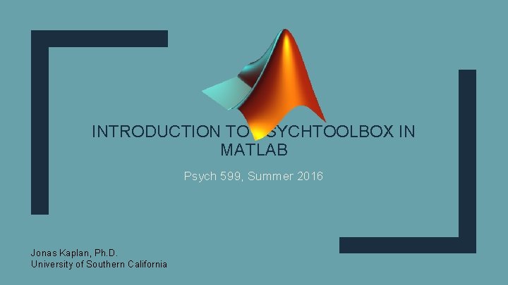 INTRODUCTION TO PSYCHTOOLBOX IN MATLAB Psych 599, Summer 2016 Jonas Kaplan, Ph. D. University