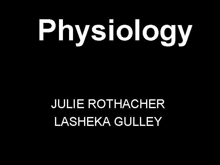Physiology JULIE ROTHACHER LASHEKA GULLEY Physiology JULIE ROTHACHER LASHEKA GULLEY