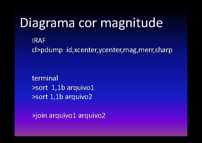 Diagrama cor magnitude IRAF cl>pdump id, xcenter, ycenter, mag, merr, sharp terminal >sort 1,