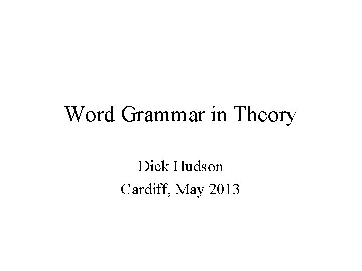 Word Grammar in Theory Dick Hudson Cardiff, May 2013 