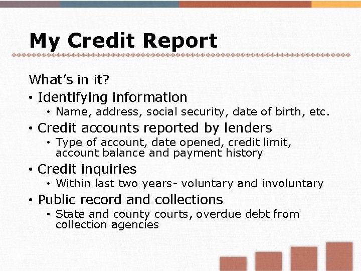 My Credit Report What’s in it? • Identifying information • Name, address, social security,