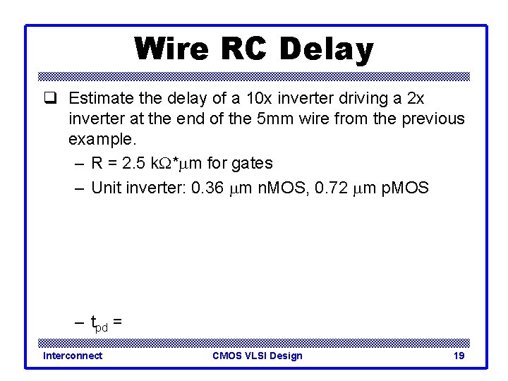 Wire RC Delay q Estimate the delay of a 10 x inverter driving a