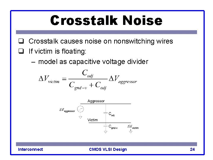 Crosstalk Noise q Crosstalk causes noise on nonswitching wires q If victim is floating: