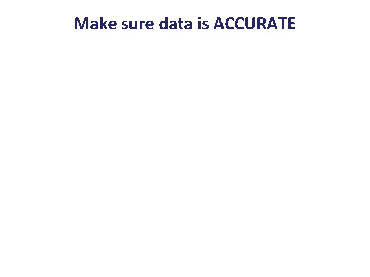 Make sure data is ACCURATE 