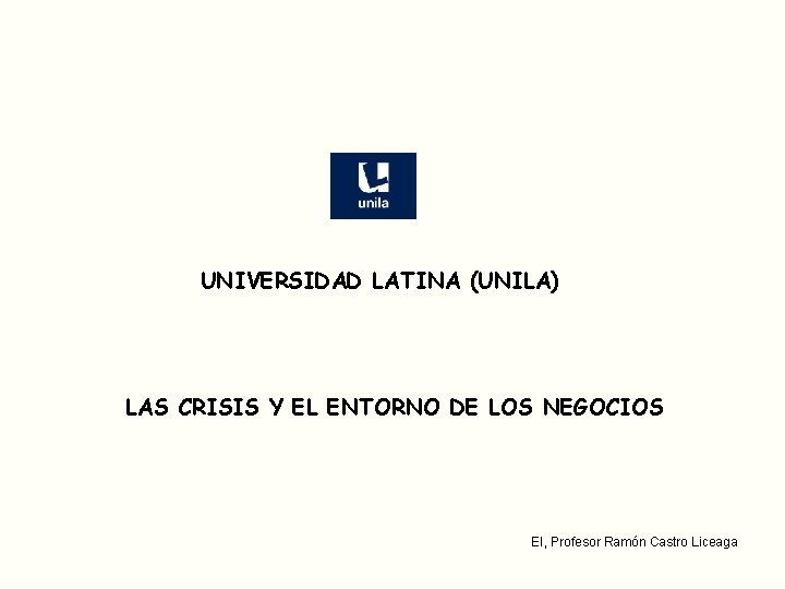 UNIVERSIDAD LATINA (UNILA) LAS CRISIS Y EL ENTORNO DE LOS NEGOCIOS EI, Profesor Ramón UNIVERSIDAD LATINA (UNILA) LAS CRISIS Y EL ENTORNO DE LOS NEGOCIOS EI, Profesor Ramón