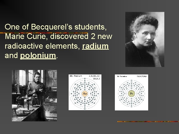 One of Becquerel’s students, Marie Curie, discovered 2 new radioactive elements, radium and polonium.