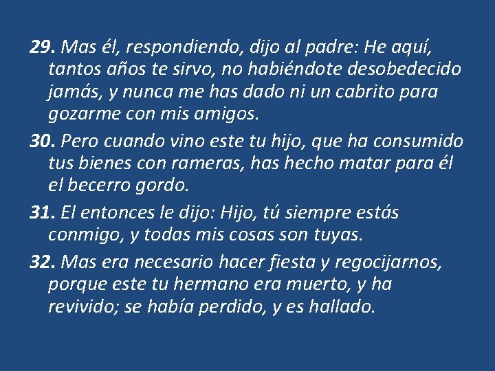 29. Mas él, respondiendo, dijo al padre: He aquí, tantos años te sirvo, no 29. Mas él, respondiendo, dijo al padre: He aquí, tantos años te sirvo, no