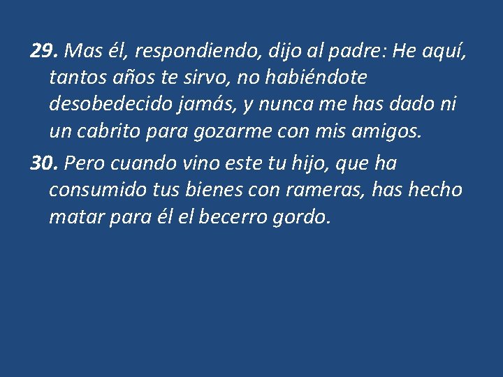 29. Mas él, respondiendo, dijo al padre: He aquí, tantos años te sirvo, no 29. Mas él, respondiendo, dijo al padre: He aquí, tantos años te sirvo, no