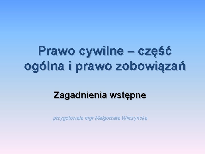 Prawo cywilne – część ogólna i prawo zobowiązań Zagadnienia wstępne przygotowała mgr Małgorzata Wilczyńska