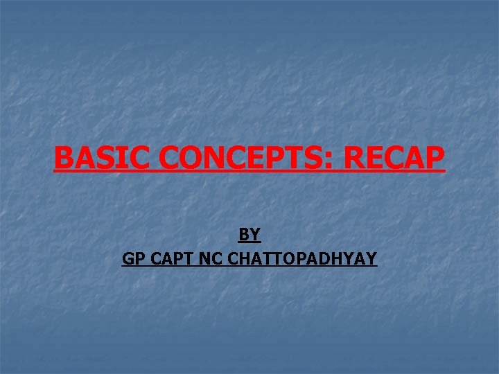 BASIC CONCEPTS: RECAP BY GP CAPT NC CHATTOPADHYAY 