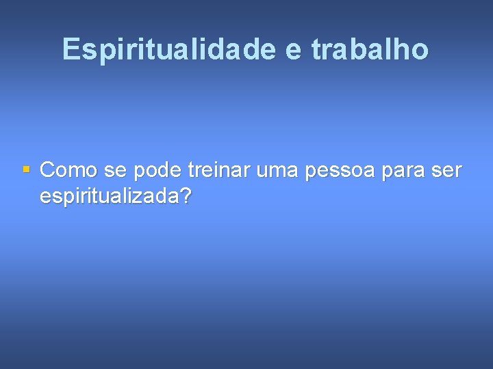 Espiritualidade e trabalho § Como se pode treinar uma pessoa para ser espiritualizada? 