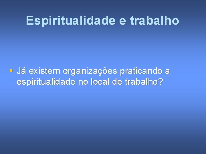 Espiritualidade e trabalho § Já existem organizações praticando a espiritualidade no local de trabalho?