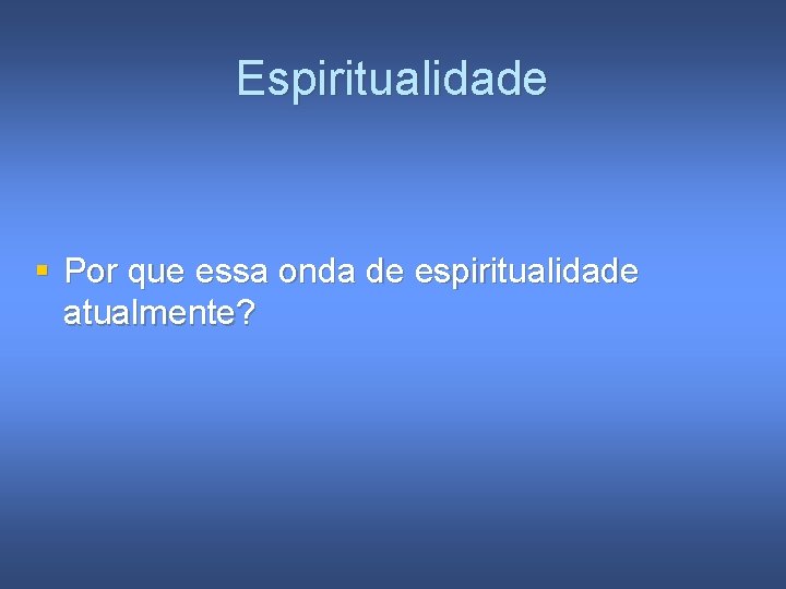 Espiritualidade § Por que essa onda de espiritualidade atualmente? 