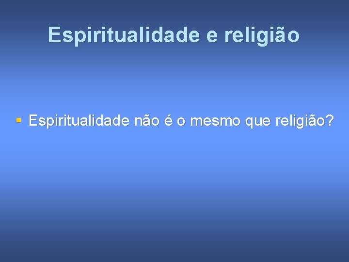 Espiritualidade e religião § Espiritualidade não é o mesmo que religião? 