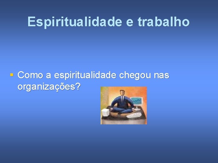 Espiritualidade e trabalho § Como a espiritualidade chegou nas organizações? 