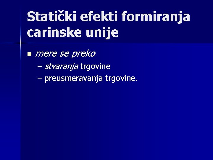 Statički efekti formiranja carinske unije n mere se preko – stvaranja trgovine – preusmeravanja Statički efekti formiranja carinske unije n mere se preko – stvaranja trgovine – preusmeravanja