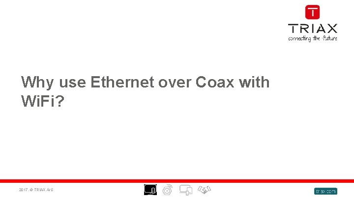 Why use Ethernet over Coax with Wi. Fi? 2017, © TRIAX A/S 