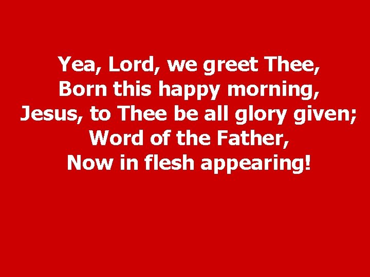 Yea, Lord, we greet Thee, Born this happy morning, Jesus, to Thee be all