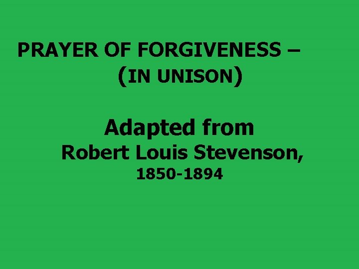  PRAYER OF FORGIVENESS – (IN UNISON) Adapted from Robert Louis Stevenson, 1850 -1894