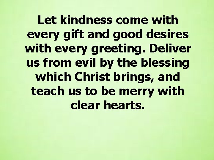 Let kindness come with every gift and good desires with every greeting. Deliver us