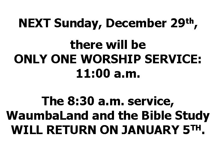 NEXT Sunday, December 29 th, there will be ONLY ONE WORSHIP SERVICE: 11: 00