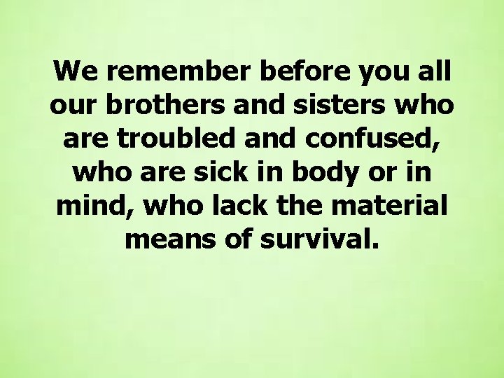 We remember before you all our brothers and sisters who are troubled and confused,