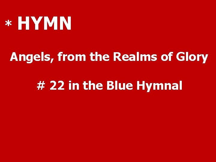* HYMN Angels, from the Realms of Glory # 22 in the Blue Hymnal