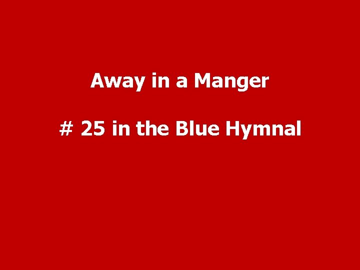 Away in a Manger # 25 in the Blue Hymnal 