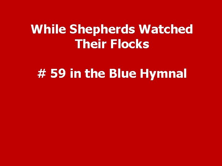 While Shepherds Watched Their Flocks # 59 in the Blue Hymnal 