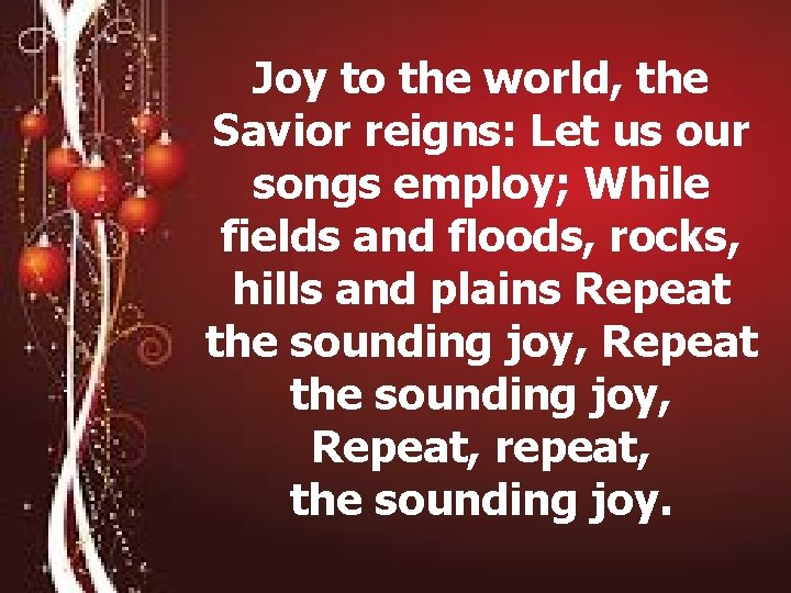 Joy to the world, the Savior reigns: Let us our songs employ; While fields