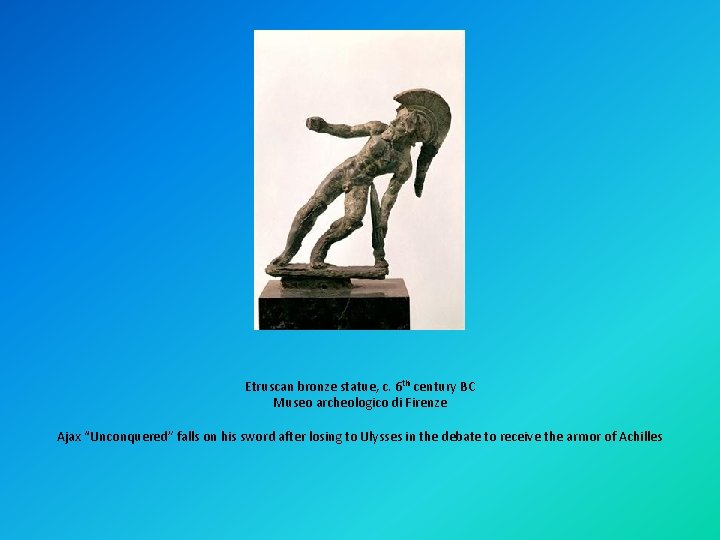 Etruscan bronze statue, c. 6 th century BC Museo archeologico di Firenze Ajax “Unconquered”
