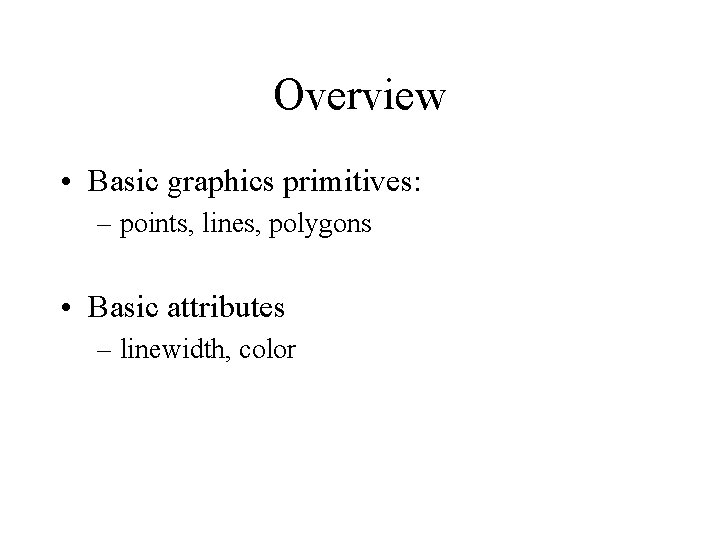 Overview • Basic graphics primitives: – points, lines, polygons • Basic attributes – linewidth,