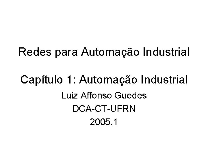 Redes para Automação Industrial Capítulo 1: Automação Industrial Luiz Affonso Guedes DCA-CT-UFRN 2005. 1